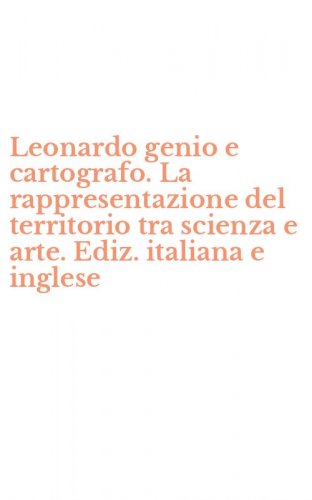 Leonardo genio e cartografo. La rappresentazione del territorio tra scienza e arte. Ediz. italiana e inglese
