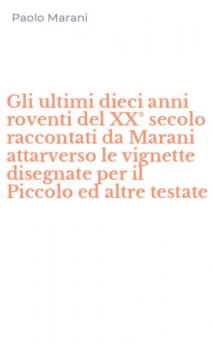 Gli ultimi dieci anni roventi del XX&deg; secolo raccontati da Marani attarverso le vignette disegnate per il Piccolo ed altre testate - VIGNETTE DISEGNATE PER IL PICCOLO ED ALTRE TESTATE (GLI)