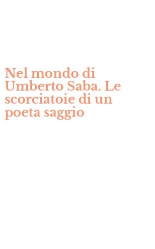 Nel mondo di Umberto Saba. Le scorciatoie di un poeta saggio