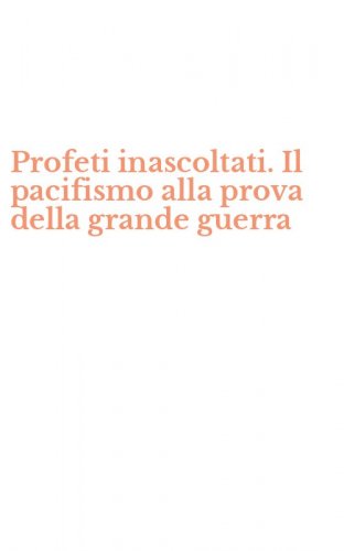 Profeti inascoltati. Il pacifismo alla prova della grande guerra