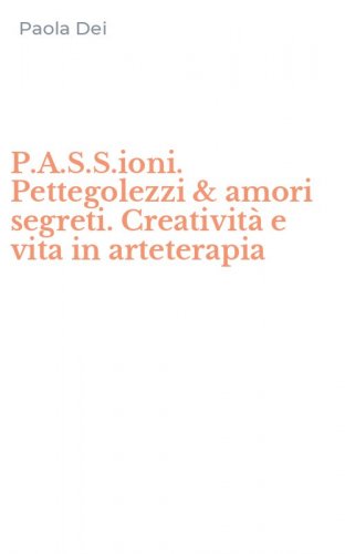 P.A.S.S.ioni. Pettegolezzi & amori segreti. Creativit&agrave; e vita in arteterapia