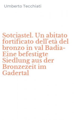 Sotciastel. Un abitato fortificato dell'et&agrave; del bronzo in val Badia-Eine befestigte Siedlung aus der Bronzezeit im Gadertal