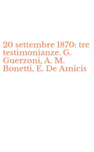 20 settembre 1870: tre testimonianze. G. Guerzoni, A. M. Bonetti, E. De Amicis