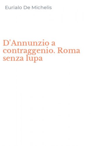 D'Annunzio a contraggenio. Roma senza lupa