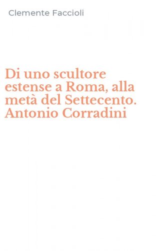 Di uno scultore estense a Roma, alla met&agrave; del Settecento. Antonio Corradini