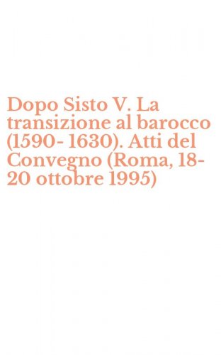 Dopo Sisto V. La transizione al barocco (1590-1630). Atti del Convegno (Roma, 18-20 ottobre 1995)