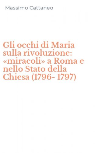 Gli occhi di Maria sulla rivoluzione: &laquo;miracoli&raquo; a Roma e nello Stato della Chiesa (1796-1797)