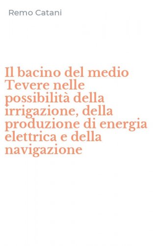 Il bacino del medio Tevere nelle possibilit&agrave; della irrigazione, della produzione di energia elettrica e della navigazione