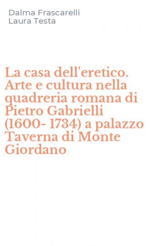 La casa dell'eretico. Arte e cultura nella quadreria romana di Pietro Gabrielli (1600-1734) a palazzo Taverna di Monte Giordano
