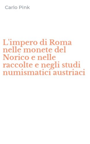 L'impero di Roma nelle monete del Norico e nelle raccolte e negli studi numismatici austriaci