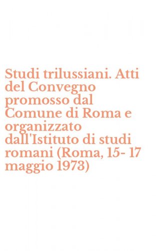 Studi trilussiani. Atti del Convegno promosso dal Comune di Roma e organizzato dall'Istituto di studi romani (Roma, 15-17 maggio 1973)