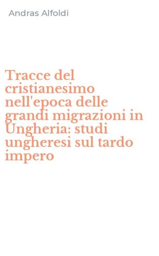 Tracce del cristianesimo nell'epoca delle grandi migrazioni in Ungheria: studi ungheresi sul tardo impero