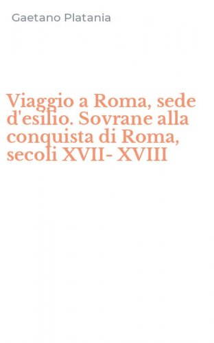 Viaggio a Roma, sede d'esilio. Sovrane alla conquista di Roma, secoli XVII-XVIII