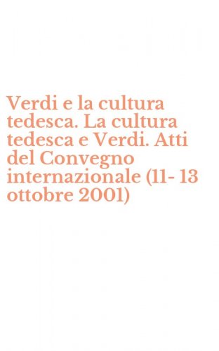 Verdi e la cultura tedesca. La cultura tedesca e Verdi. Atti del Convegno internazionale (11-13 ottobre 2001)