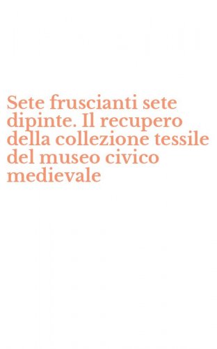 Sete fruscianti sete dipinte. Il recupero della collezione tessile del museo civico medievale