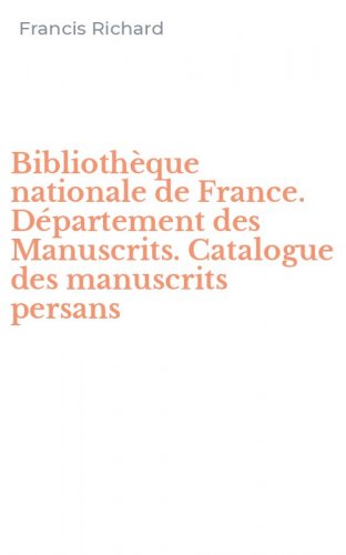Biblioth&egrave;que nationale de France. D&eacute;partement des Manuscrits. Catalogue des manuscrits persans
