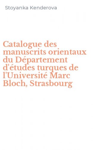 Catalogue des manuscrits orientaux du D&eacute;partement d'&eacute;tudes turques de l'Universit&eacute; Marc Bloch, Strasbourg