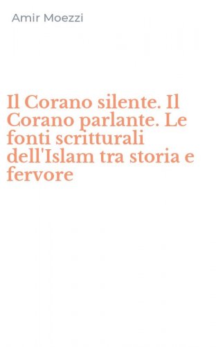 Il Corano silente. Il Corano parlante. Le fonti scritturali dell'Islam tra storia e fervore