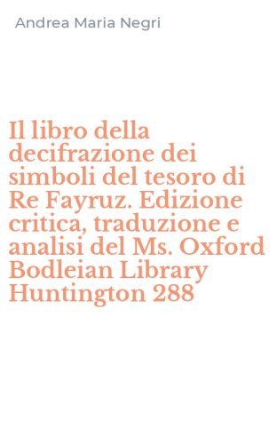 Il libro della decifrazione dei simboli del tesoro di Re Fayruz. Edizione critica, traduzione e analisi del Ms. Oxford Bodleian Library Huntington 288