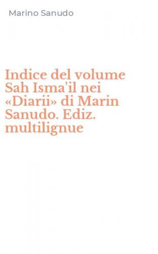 Indice del volume Sah Isma'il nei &laquo;Diarii&raquo; di Marin Sanudo. Ediz. multilignue
