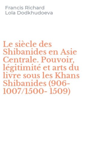 Le si&egrave;cle des Shibanides en Asie Centrale. Pouvoir, l&eacute;gitimit&eacute; et arts du livre sous les Khans Shibanides (906-1007/1500-1509)