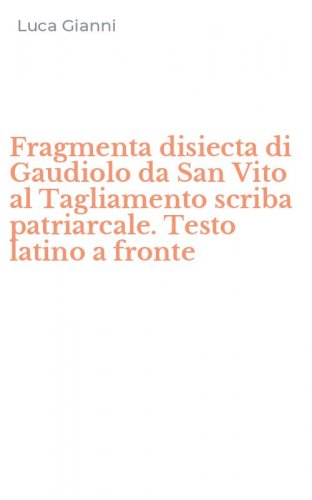 Fragmenta disiecta di Gaudiolo da San Vito al Tagliamento scriba patriarcale. Testo latino a fronte