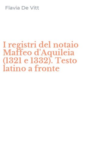 I registri del notaio Maffeo d'Aquileia (1321 e 1332). Testo latino a fronte