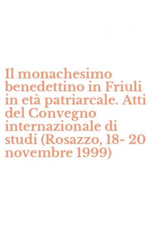 Il monachesimo benedettino in Friuli in et&agrave; patriarcale. Atti del Convegno internazionale di studi (Rosazzo, 18-20 novembre 1999)