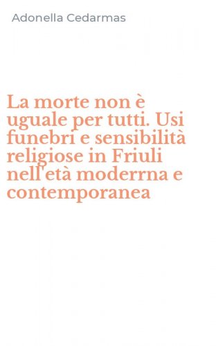 La morte non &egrave; uguale per tutti. Usi funebri e sensibilit&agrave; religiose in Friuli nell'et&agrave; moderrna e contemporanea