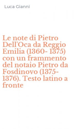 Le note di Pietro Dell'Oca da Reggio Emilia (1360-1375) con un frammento del notaio Pietro da Fosdinovo (1375-1376). Testo latino a fronte