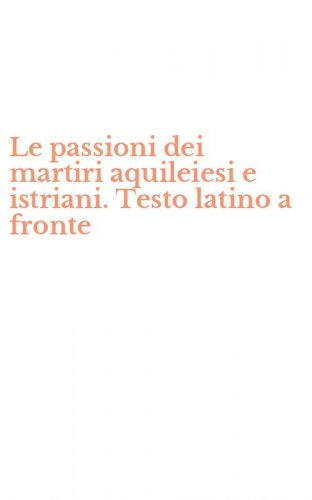 Le passioni dei martiri aquileiesi e istriani. Testo latino a fronte