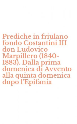 Prediche in friulano fondo Costantini III don Ludovico Marpillero (1840-1883). Dalla prima domenica di Avvento alla quinta domenica dopo l'Epifania