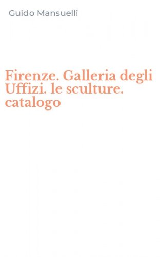 Firenze. Galleria degli Uffizi. le sculture. catalogo