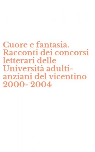 Cuore e fantasia. Racconti dei concorsi letterari delle Universit&agrave; adulti-anziani del vicentino 2000-2004