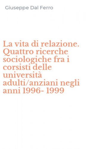 La vita di relazione. Quattro ricerche sociologiche fra i corsisti delle universit&agrave; adulti/anziani negli anni 1996-1999