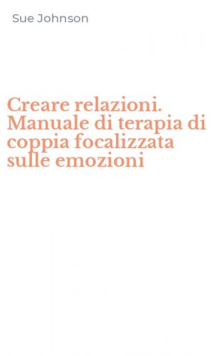 Creare relazioni. Manuale di terapia di coppia focalizzata sulle emozioni