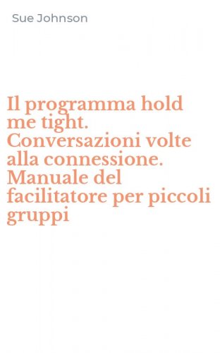 Il programma hold me tight. Conversazioni volte alla connessione. Manuale del facilitatore per piccoli gruppi