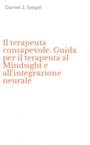 Il terapeuta consapevole. Guida per il terapeuta al Mindsight e all'integrazione neurale