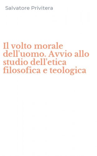 Il volto morale dell'uomo. Avvio allo studio dell'etica filosofica e teologica