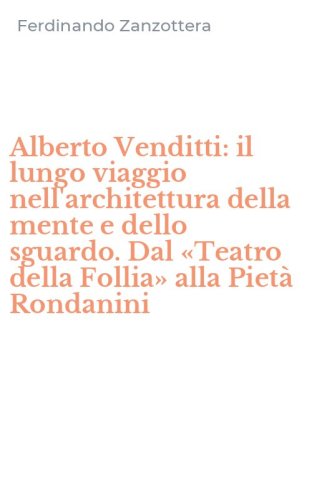 Alberto Venditti: il lungo viaggio nell'architettura della mente e dello sguardo. Dal &laquo;Teatro della Follia&raquo; alla Piet&agrave; Rondanini