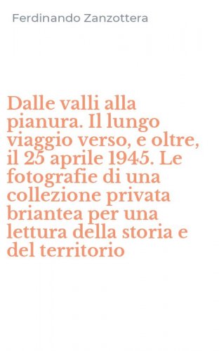 Dalle valli alla pianura. Il lungo viaggio verso, e oltre, il 25 aprile 1945. Le fotografie di una collezione privata briantea per una lettura della storia e del territorio