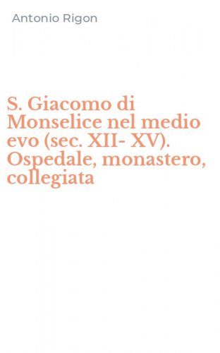 S. Giacomo di Monselice nel medio evo (sec. XII-XV). Ospedale, monastero, collegiata