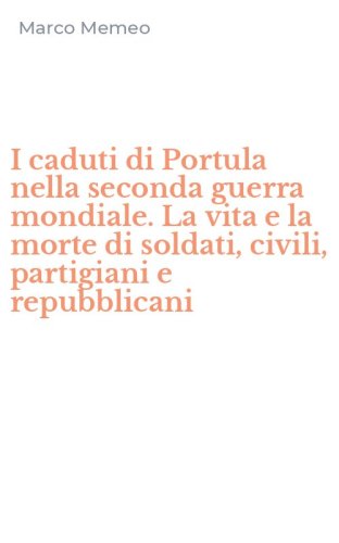 I caduti di Portula nella seconda guerra mondiale. La vita e la morte di soldati, civili, partigiani e repubblicani