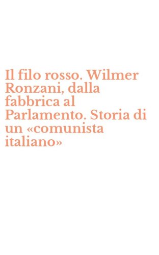 Il filo rosso. Wilmer Ronzani, dalla fabbrica al Parlamento. Storia di un &laquo;comunista italiano&raquo;