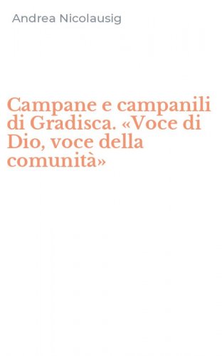 Campane e campanili di Gradisca. &laquo;Voce di Dio, voce della comunit&agrave;&raquo;