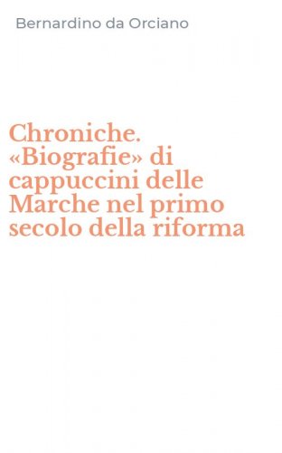 Chroniche. &laquo;Biografie&raquo; di cappuccini delle Marche nel primo secolo della riforma