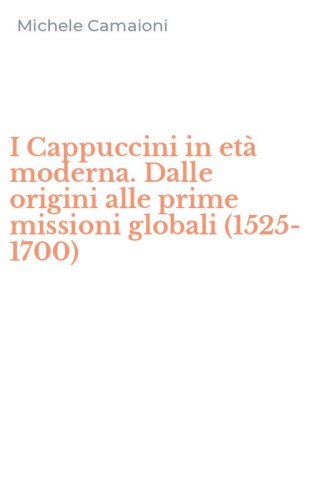 I Cappuccini in et&agrave; moderna. Dalle origini alle prime missioni globali (1525-1700)