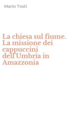 La chiesa sul fiume. La missione dei cappuccini dell'Umbria in Amazzonia