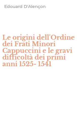 Le origini dell'Ordine dei Frati Minori Cappuccini e le gravi difficolt&agrave; dei primi anni 1525-1541
