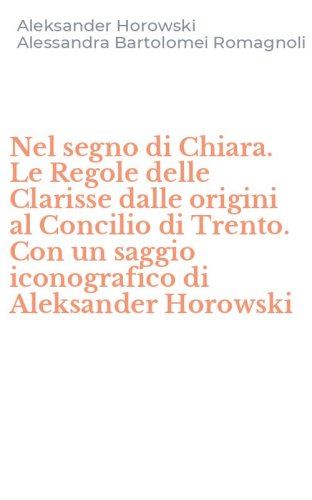 Nel segno di Chiara. Le Regole delle Clarisse dalle origini al Concilio di Trento. Con un saggio iconografico di Aleksander Horowski